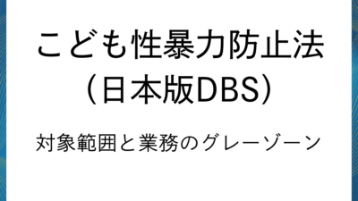 日本版DBS：実務で迷う「対象範囲と業務」のグレーゾーン