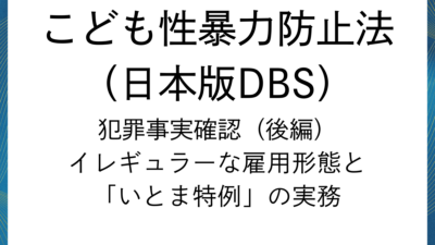 日本版DBS：犯罪事実確認（後編）様々な雇用形態と「いとま特例」