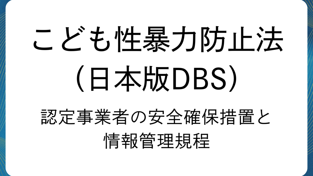 こども性暴力防止法「認定事業者」：安全確保措置と情報管理規程