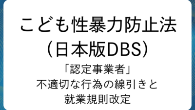 こども性暴力防止法「認定事業者」：不適切な行為の線引きと就業規則改定